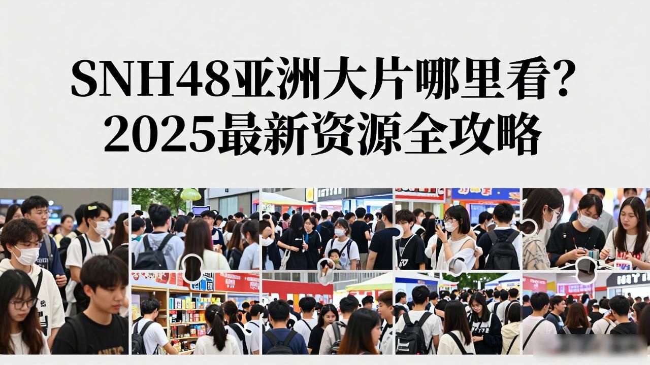 SNH48亚洲大片哪里看？2025最新资源全攻略